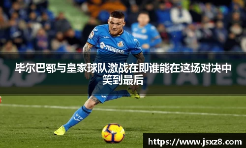 毕尔巴鄂与皇家球队激战在即谁能在这场对决中笑到最后