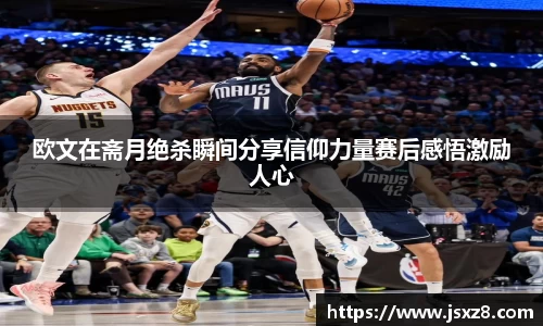 欧文在斋月绝杀瞬间分享信仰力量赛后感悟激励人心